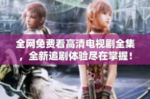全网免费看高清电视剧全集，全新追剧体验尽在掌握！