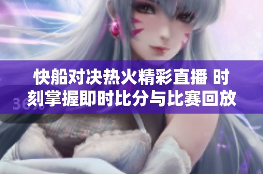 快船对决热火精彩直播 时刻掌握即时比分与比赛回放