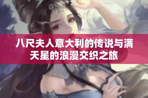 八尺夫人意大利的传说与满天星的浪漫交织之旅