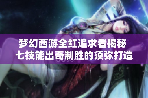 梦幻西游全红追求者揭秘 七技能出奇制胜的须弥打造技巧