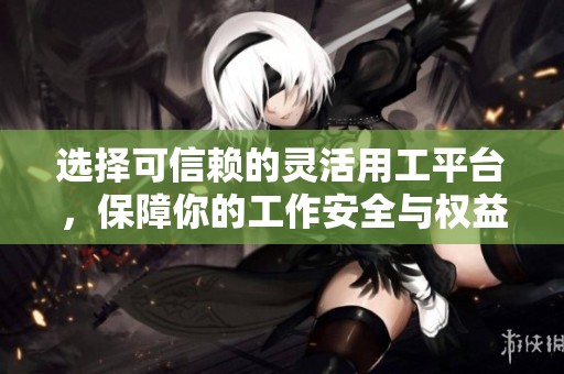 选择可信赖的灵活用工平台，保障你的工作安全与权益