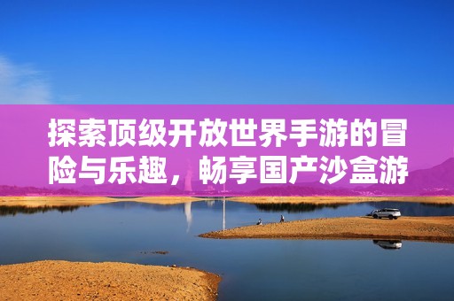 探索顶级开放世界手游的冒险与乐趣，畅享国产沙盒游戏盛宴