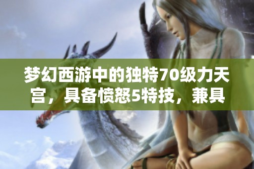 梦幻西游中的独特70级力天宫，具备愤怒5特技，兼具输出与辅助能力