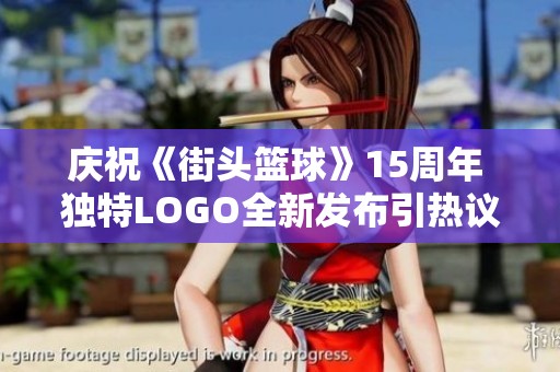庆祝《街头篮球》15周年 独特LOGO全新发布引热议
