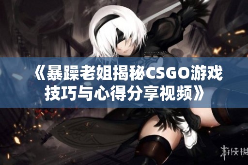 《暴躁老姐揭秘CSGO游戏技巧与心得分享视频》