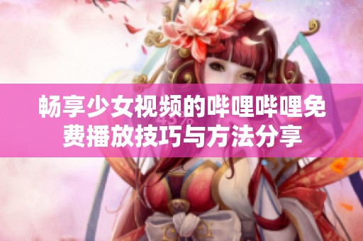 畅享少女视频的哔哩哔哩免费播放技巧与方法分享