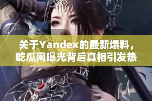 关于Yandex的最新爆料，吃瓜网曝光背后真相引发热议