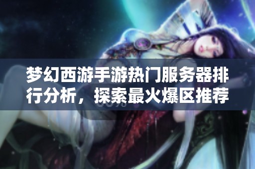 梦幻西游手游热门服务器排行分析，探索最火爆区推荐