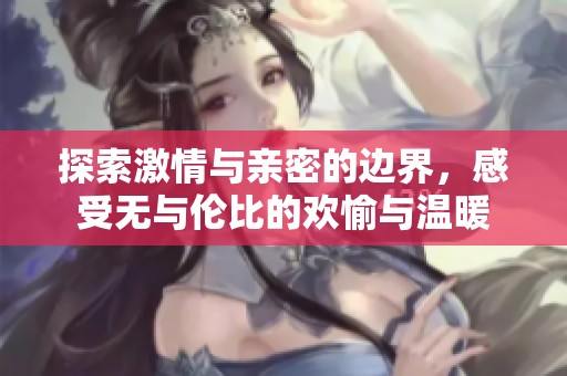 探索激情与亲密的边界，感受无与伦比的欢愉与温暖