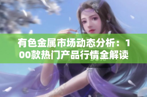 有色金属市场动态分析：100款热门产品行情全解读