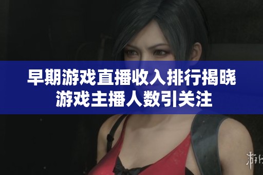 早期游戏直播收入排行揭晓 游戏主播人数引关注