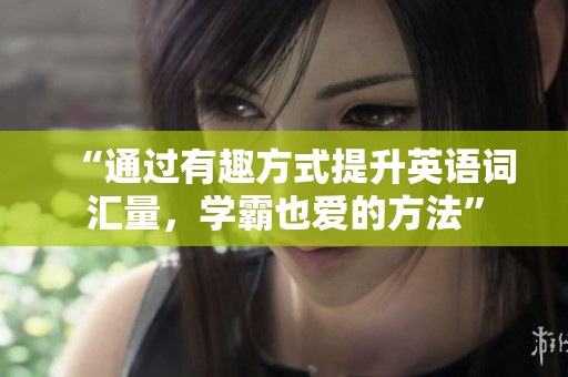 “通过有趣方式提升英语词汇量，学霸也爱的方法”