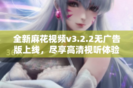全新麻花视频v3.2.2无广告版上线，尽享高清视听体验