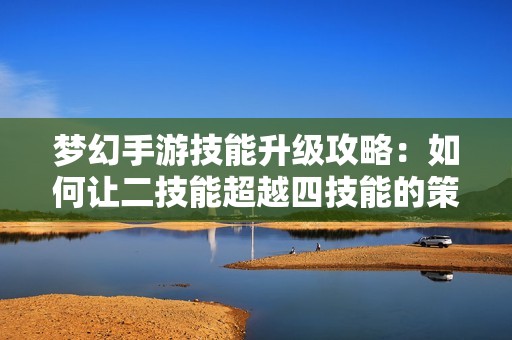 梦幻手游技能升级攻略：如何让二技能超越四技能的策略分析