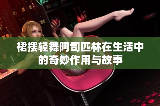裙摆轻舞阿司匹林在生活中的奇妙作用与故事