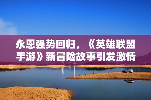 永恩强势回归，《英雄联盟手游》新冒险故事引发激情探索！