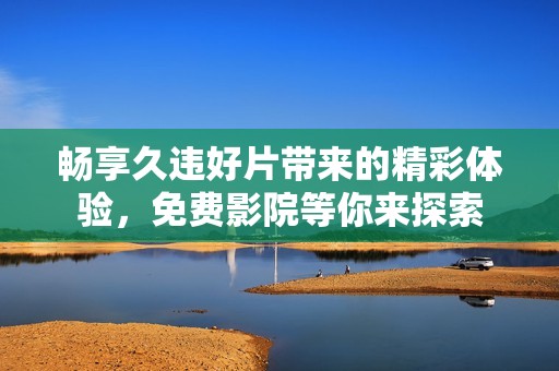 畅享久违好片带来的精彩体验，免费影院等你来探索