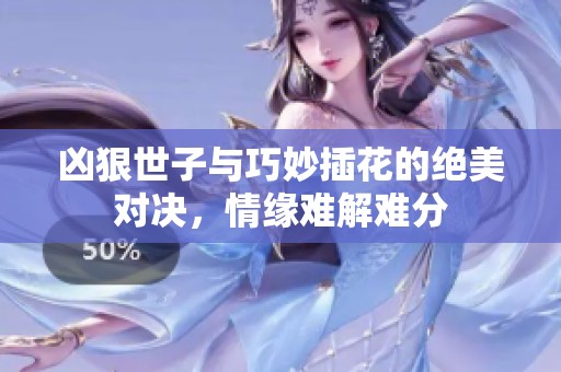 凶狠世子与巧妙插花的绝美对决，情缘难解难分