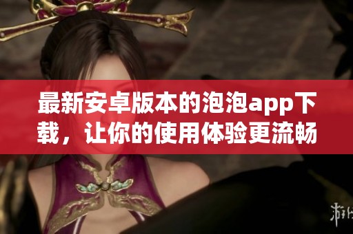 最新安卓版本的泡泡app下载，让你的使用体验更流畅