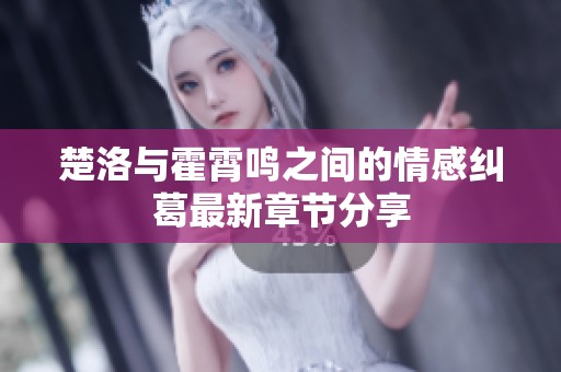 楚洛与霍霄鸣之间的情感纠葛最新章节分享