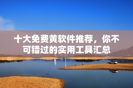 十大免费黄软件推荐，你不可错过的实用工具汇总