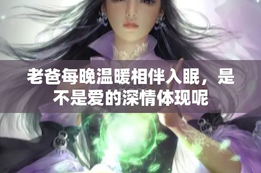 老爸每晚温暖相伴入眠，是不是爱的深情体现呢