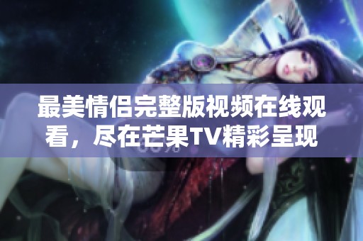 最美情侣完整版视频在线观看，尽在芒果TV精彩呈现