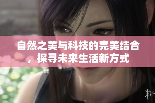 自然之美与科技的完美结合，探寻未来生活新方式