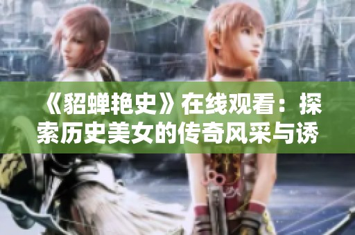 《貂蝉艳史》在线观看：探索历史美女的传奇风采与诱惑魅力