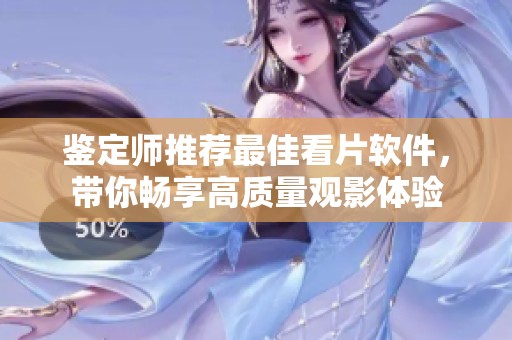 鉴定师推荐最佳看片软件，带你畅享高质量观影体验