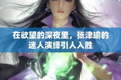 在欲望的深夜里，张津瑜的迷人演绎引人入胜