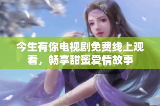 今生有你电视剧免费线上观看，畅享甜蜜爱情故事