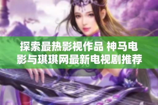 探索最热影视作品 神马电影与琪琪网最新电视剧推荐