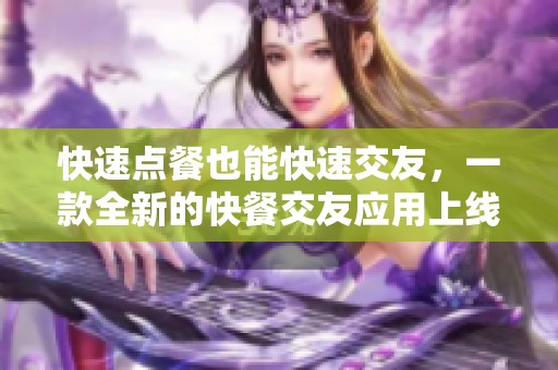 快速点餐也能快速交友，一款全新的快餐交友应用上线！