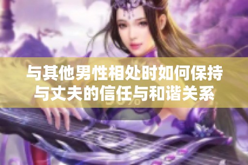 与其他男性相处时如何保持与丈夫的信任与和谐关系