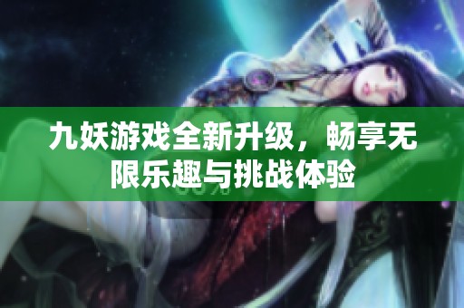 九妖游戏全新升级，畅享无限乐趣与挑战体验
