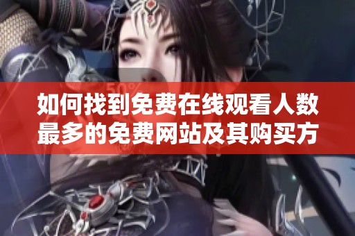 如何找到免费在线观看人数最多的免费网站及其购买方式