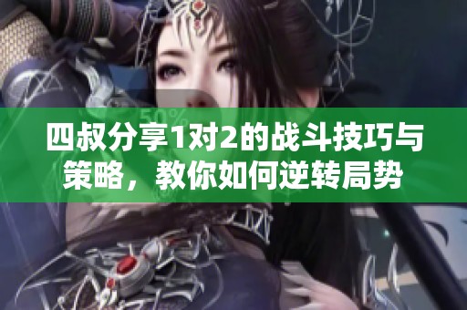 四叔分享1对2的战斗技巧与策略，教你如何逆转局势
