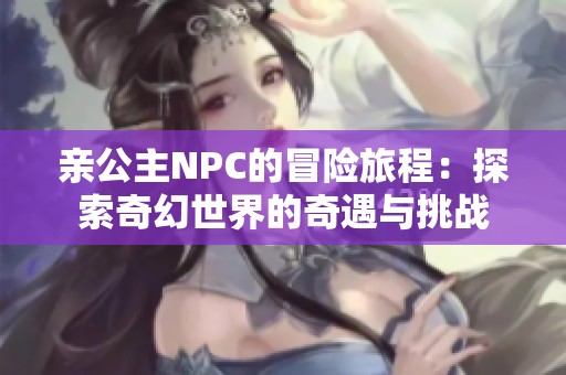 亲公主NPC的冒险旅程：探索奇幻世界的奇遇与挑战