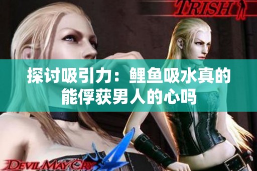 探讨吸引力：鲤鱼吸水真的能俘获男人的心吗