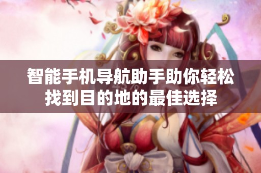 智能手机导航助手助你轻松找到目的地的最佳选择