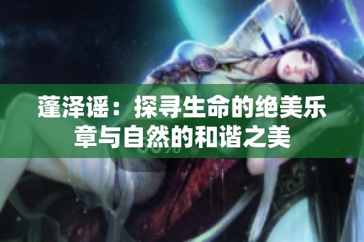 蓬泽谣：探寻生命的绝美乐章与自然的和谐之美