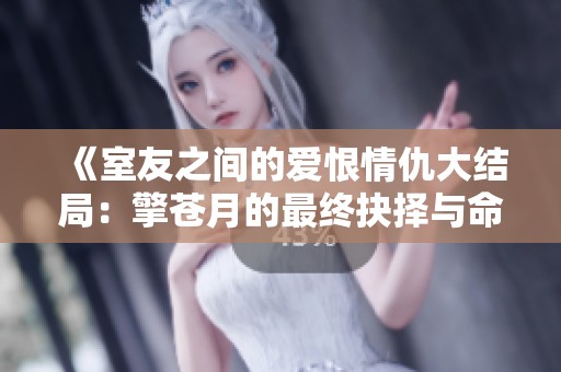 《室友之间的爱恨情仇大结局：擎苍月的最终抉择与命运》