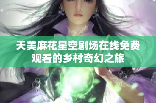 天美麻花星空剧场在线免费观看的乡村奇幻之旅