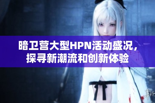 暗卫营大型HPN活动盛况，探寻新潮流和创新体验