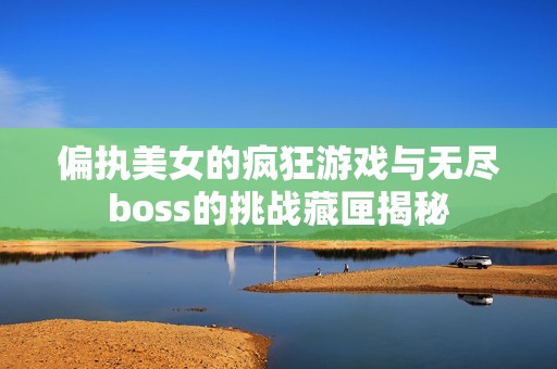 偏执美女的疯狂游戏与无尽boss的挑战藏匣揭秘