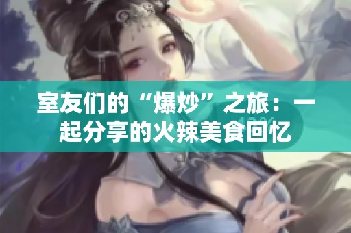 室友们的“爆炒”之旅：一起分享的火辣美食回忆