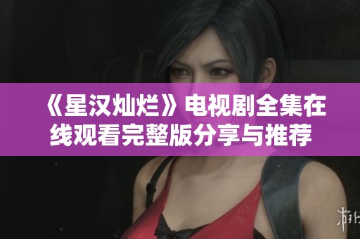 《星汉灿烂》电视剧全集在线观看完整版分享与推荐
