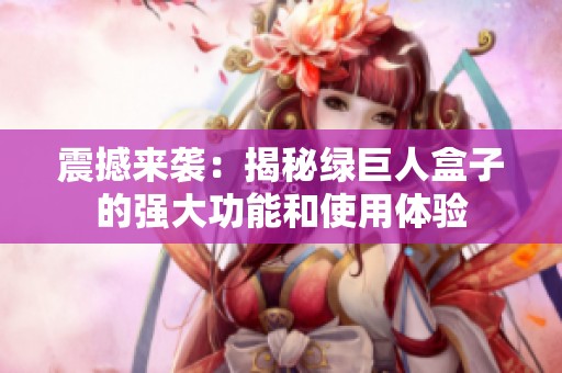 震撼来袭：揭秘绿巨人盒子的强大功能和使用体验