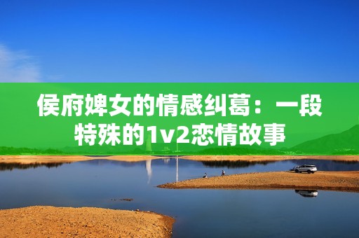 侯府婢女的情感纠葛：一段特殊的1v2恋情故事
